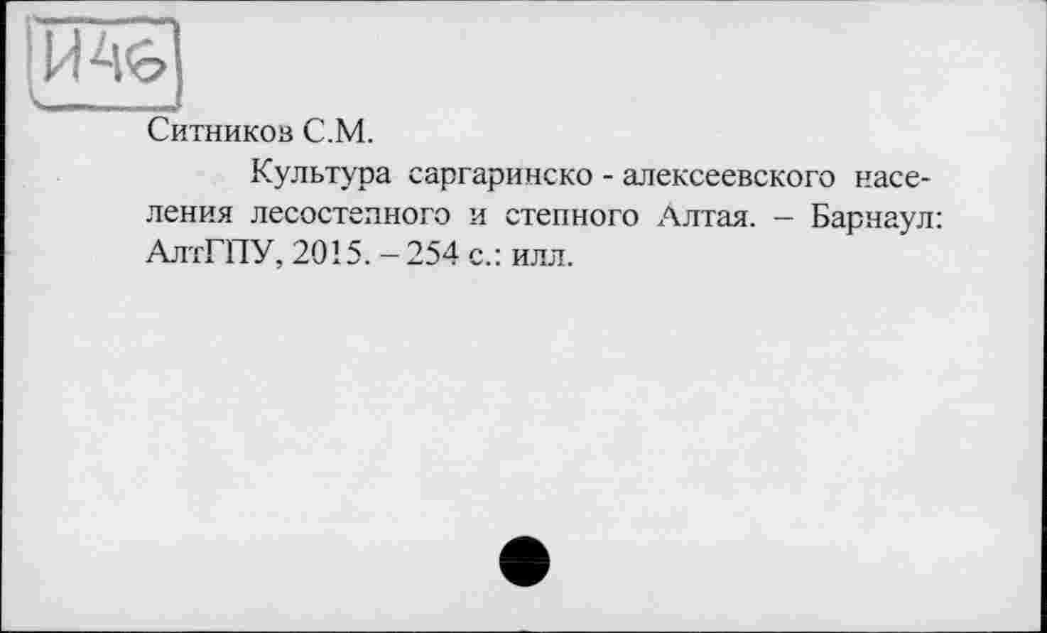 ﻿Ситников С.М.
Культура саргаринско - алексеевского населения лесостепного и степного Алтая. - Барнаул: АлтГПУ, 2015. — 254 с.: илл.